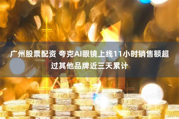 广州股票配资 夸克AI眼镜上线11小时销售额超过其他品牌近三天累计