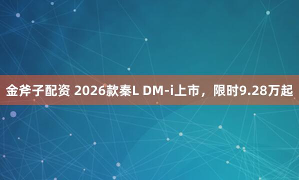 金斧子配资 2026款秦L DM-i上市，限时9.28万起