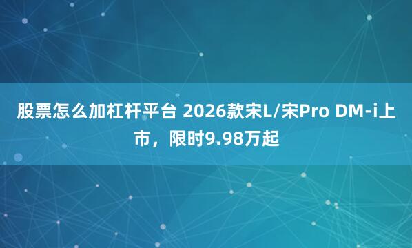 股票怎么加杠杆平台 2026款宋L/宋Pro DM-i上市，限时9.98万起