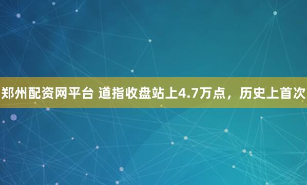 郑州配资网平台 道指收盘站上4.7万点，历史上首次