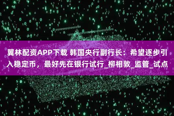 翼林配资APP下载 韩国央行副行长：希望逐步引入稳定币，最好先在银行试行_柳相敦_监管_试点