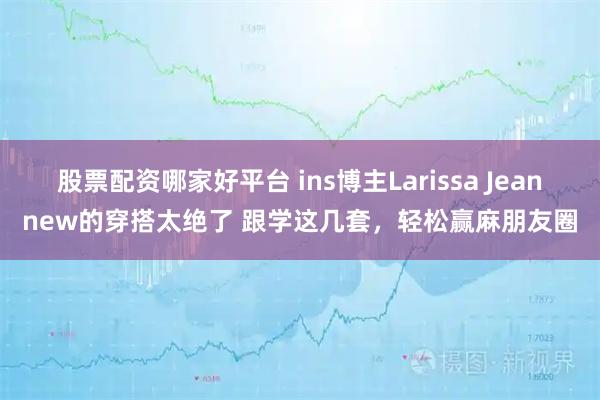 股票配资哪家好平台 ins博主Larissa Jeannew的穿搭太绝了 跟学这几套，轻松赢麻朋友圈