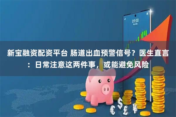 新宝融资配资平台 肠道出血预警信号？医生直言：日常注意这两件事，或能避免风险