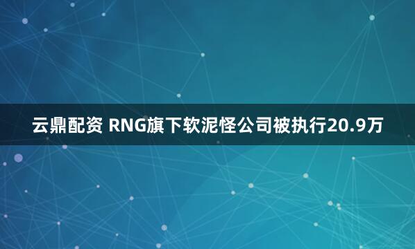 云鼎配资 RNG旗下软泥怪公司被执行20.9万