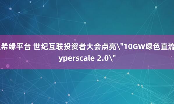 捷希缘平台 世纪互联投资者大会点亮＂10GW绿色直流Hyperscale 2.0＂
