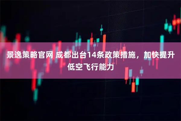 景逸策略官网 成都出台14条政策措施，加快提升低空飞行能力