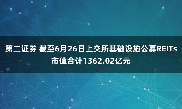 第二证券 截至6月26日上交所基础设施公募REITs市值合计1362.02亿元