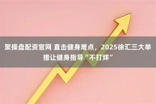 聚操盘配资官网 直击健身难点，2025徐汇三大举措让健身指导“不打烊”