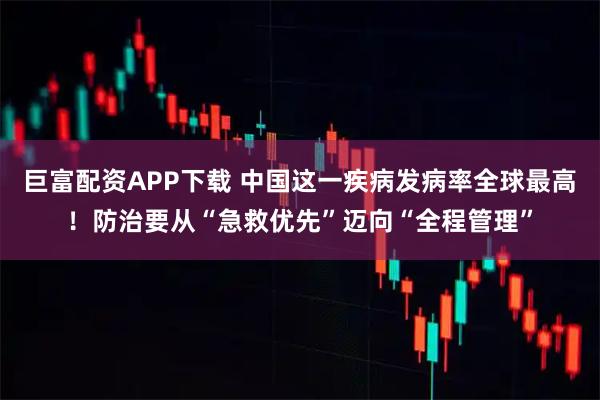巨富配资APP下载 中国这一疾病发病率全球最高！防治要从“急救优先”迈向“全程管理”