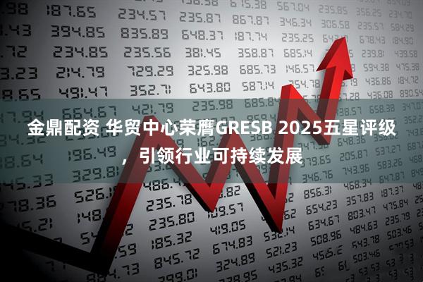 金鼎配资 华贸中心荣膺GRESB 2025五星评级，引领行业可持续发展