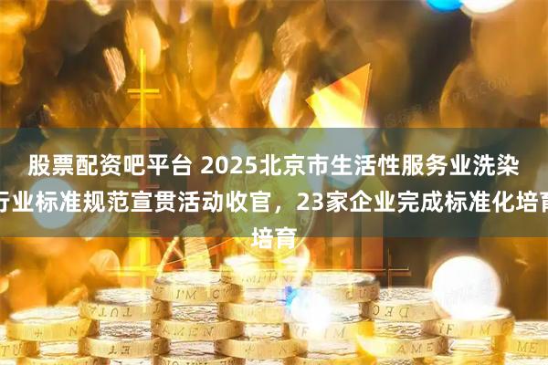 股票配资吧平台 2025北京市生活性服务业洗染行业标准规范宣贯活动收官,23家企业完成标准化培育