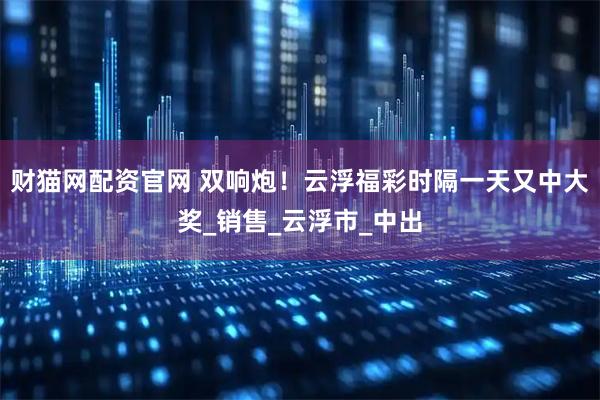 财猫网配资官网 双响炮！云浮福彩时隔一天又中大奖_销售_云浮市_中出