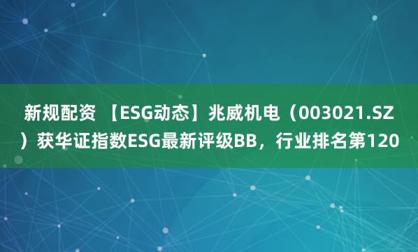 新规配资 【ESG动态】兆威机电（003021.SZ）获华证指数ESG最新评级BB，行业排名第120
