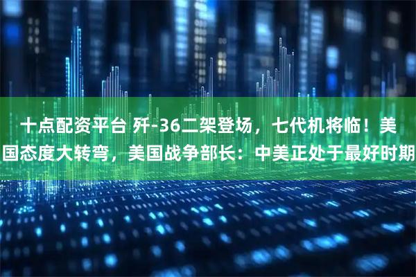 十点配资平台 歼-36二架登场，七代机将临！美国态度大转弯，美国战争部长：中美正处于最好时期