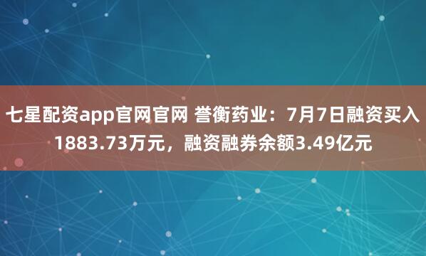 七星配资app官网官网 誉衡药业：7月7日融资买入1883.73万元，融资融券余额3.49亿元
