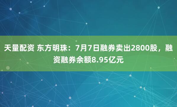 天量配资 东方明珠：7月7日融券卖出2800股，融资融券余额8.95亿元