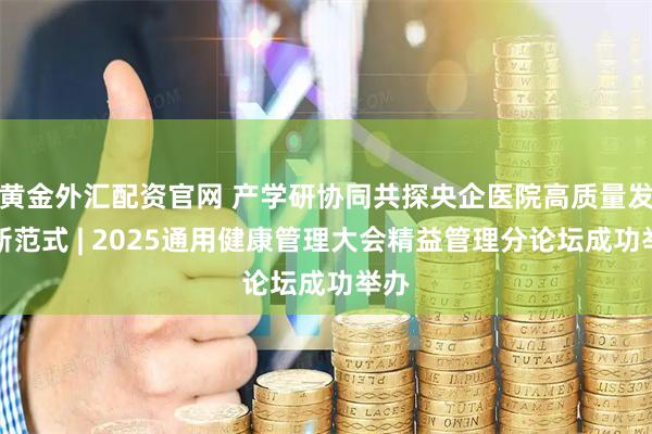黄金外汇配资官网 产学研协同共探央企医院高质量发展新范式 | 2025通用健康管理大会精益管理分论坛成功举办