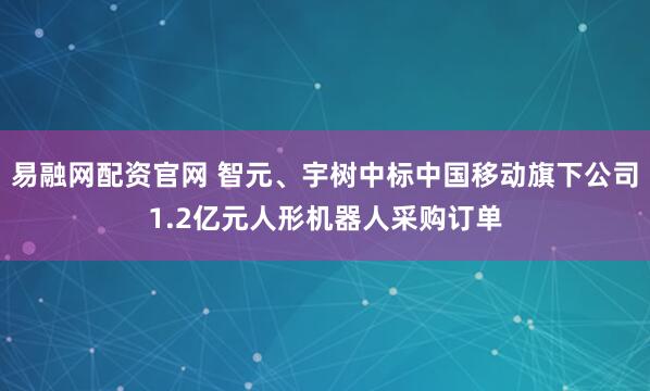 易融网配资官网 智元、宇树中标中国移动旗下公司1.2亿元人形机器人采购订单