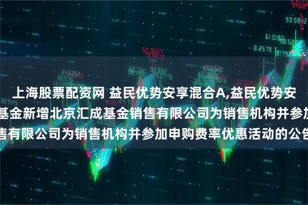 上海股票配资网 益民优势安享混合A,益民优势安享混合C: 关于旗下部分基金新增北京汇成基金销售有限公司为销售机构并参加申购费率优惠活动的公告