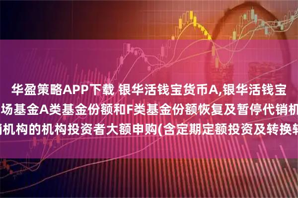 华盈策略APP下载 银华活钱宝货币A,银华活钱宝货币F: 银华活钱宝货币市场基金A类基金份额和F类基金份额恢复及暂停代销机构的机构投资者大额申购(含定期定额投资及转换转入)业务的公告20250714