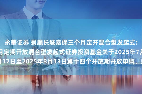永華证券 景顺长城泰保三个月定开混合型发起式: 景顺长城泰保三个月定期开放混合型发起式证券投资基金关于2025年7月17日至2025年8月13日第十四个开放期开放申购、赎回及转换业务的公告