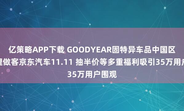 亿策略APP下载 GOODYEAR固特异车品中国区总代理做客京东汽车11.11 抽半价等多重福利吸引35万用户围观
