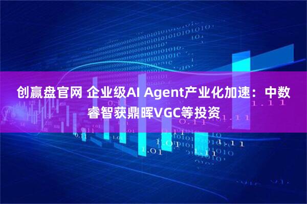 创赢盘官网 企业级AI Agent产业化加速：中数睿智获鼎晖VGC等投资