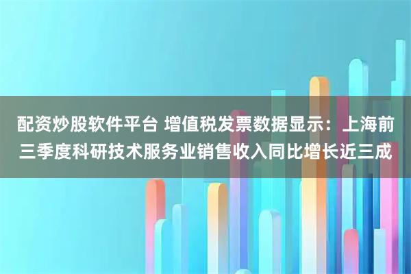 配资炒股软件平台 增值税发票数据显示：上海前三季度科研技术服务业销售收入同比增长近三成
