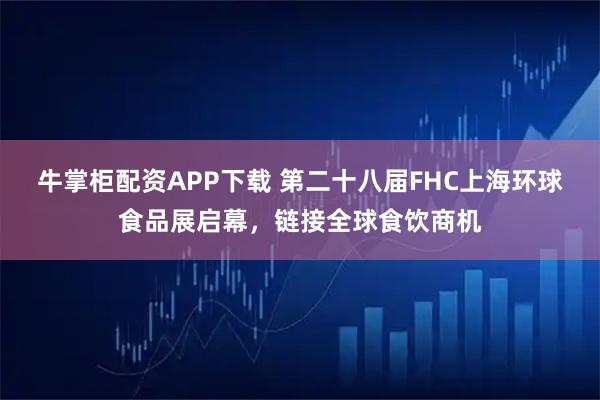 牛掌柜配资APP下载 第二十八届FHC上海环球食品展启幕,链接全球食饮商机