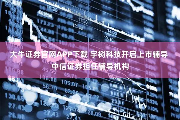 大牛证券官网APP下载 宇树科技开启上市辅导 中信证券担任辅导机构