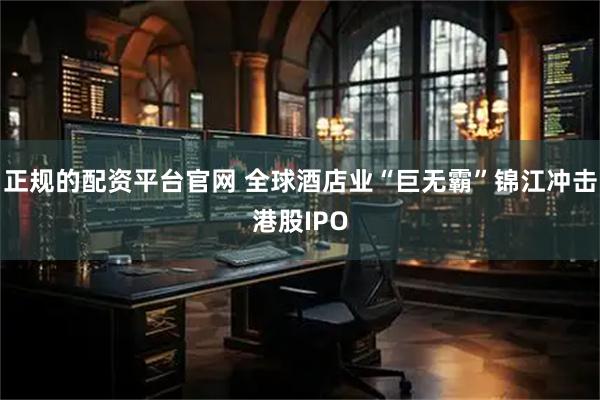 正规的配资平台官网 全球酒店业“巨无霸”锦江冲击港股IPO