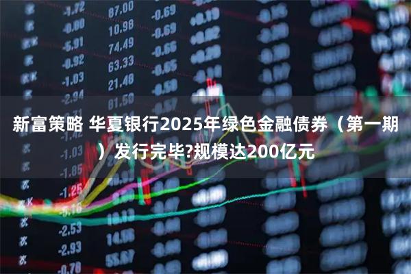 新富策略 华夏银行2025年绿色金融债券(第一期)发行完毕?规模达200亿元