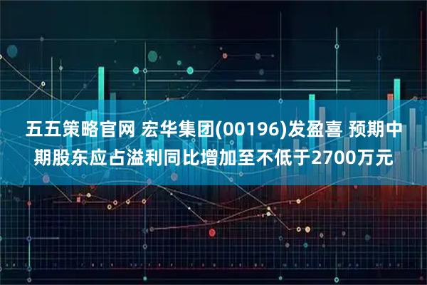 五五策略官网 宏华集团(00196)发盈喜 预期中期股东应占溢利同比增加至不低于2700万元