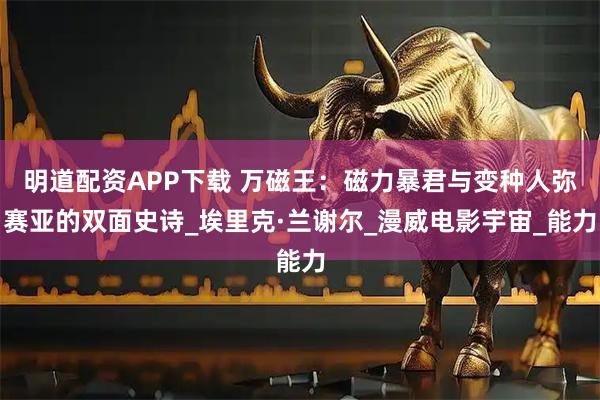 明道配资APP下载 万磁王:磁力暴君与变种人弥赛亚的双面史诗_埃里克·兰谢尔_漫威电影宇宙_能力
