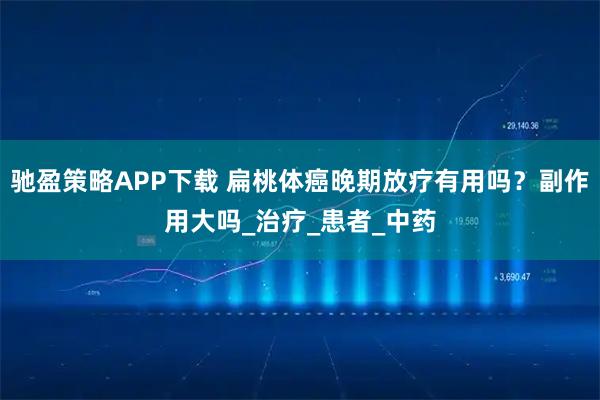 驰盈策略APP下载 扁桃体癌晚期放疗有用吗?副作用大吗_治疗_患者_中药