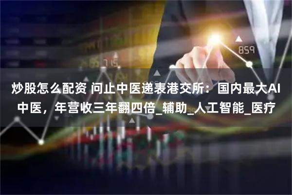 炒股怎么配资 问止中医递表港交所:国内最大AI中医,年营收三年翻四倍_辅助_人工智能_医疗