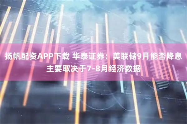 扬帆配资APP下载 华泰证券:美联储9月能否降息主要取决于7-8月经济数据
