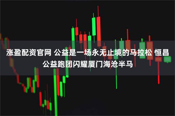 涨盈配资官网 公益是一场永无止境的马拉松 恒昌公益跑团闪耀厦门海沧半马