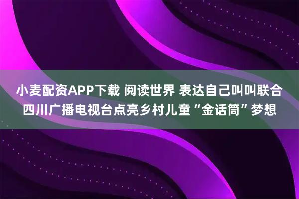 小麦配资APP下载 阅读世界 表达自己叫叫联合四川广播电视台点亮乡村儿童“金话筒”梦想