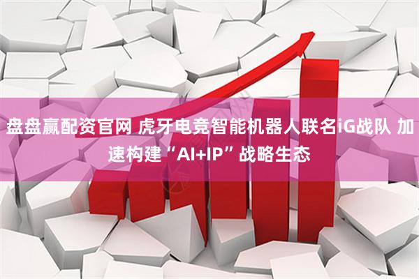 盘盘赢配资官网 虎牙电竞智能机器人联名iG战队 加速构建“AI+IP”战略生态
