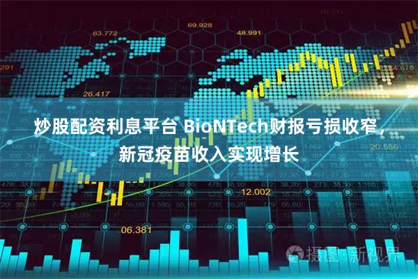 炒股配资利息平台 BioNTech财报亏损收窄,新冠疫苗收入实现增长