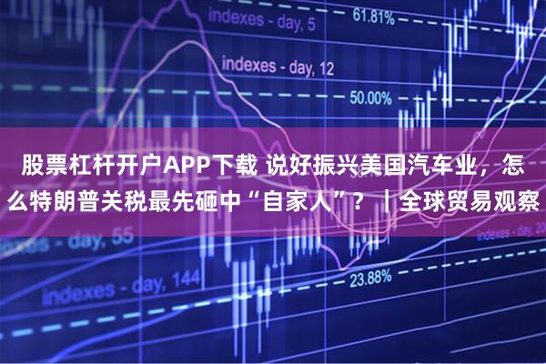 股票杠杆开户APP下载 说好振兴美国汽车业,怎么特朗普关税最先砸中“自家人”?|全球贸易观察