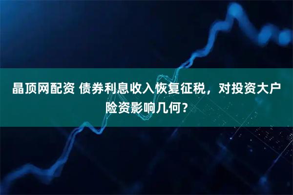 晶顶网配资 债券利息收入恢复征税,对投资大户险资影响几何?