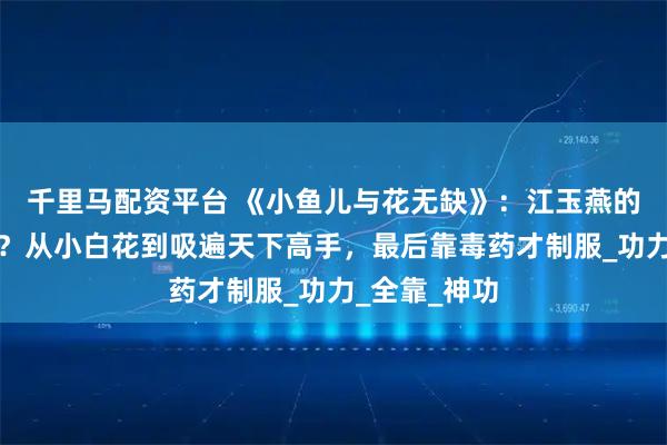 千里马配资平台 《小鱼儿与花无缺》:江玉燕的武功有多狠?从小白花到吸遍天下高手,最后靠毒药才制服_功力_全靠_神功