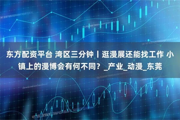 东方配资平台 湾区三分钟丨逛漫展还能找工作 小镇上的漫博会有何不同?_产业_动漫_东莞