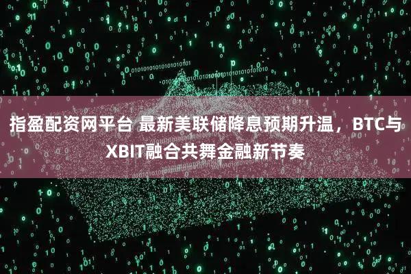 指盈配资网平台 最新美联储降息预期升温,BTC与XBIT融合共舞金融新节奏