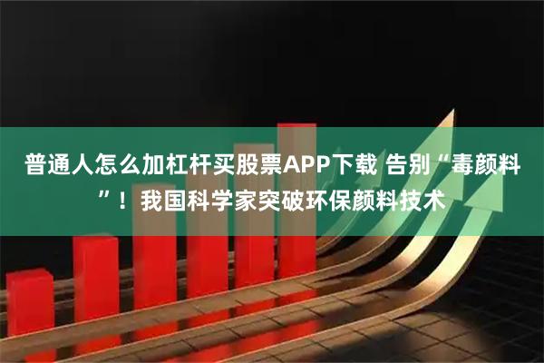 普通人怎么加杠杆买股票APP下载 告别“毒颜料”!我国科学家突破环保颜料技术