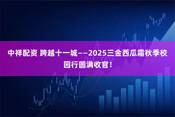 中祥配资 跨越十一城——2025三金西瓜霜秋季校园行圆满收官!