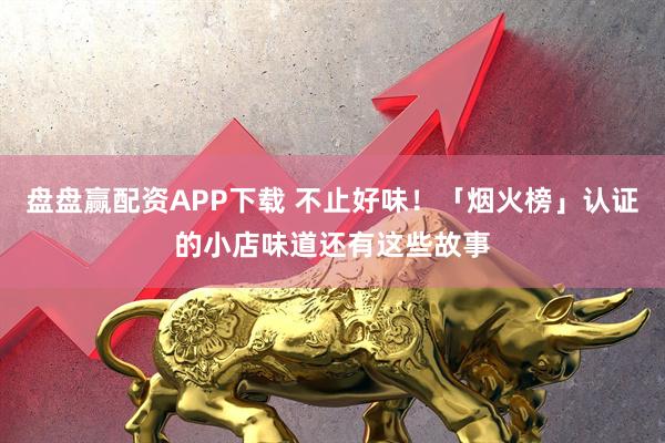 盘盘赢配资APP下载 不止好味!「烟火榜」认证的小店味道还有这些故事