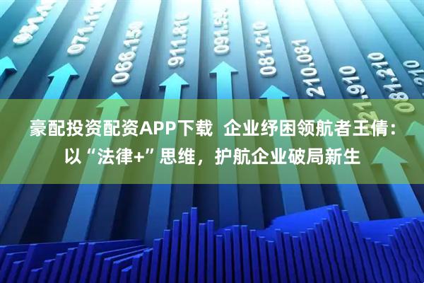 豪配投资配资APP下载 企业纾困领航者王倩:以“法律+”思维,护航企业破局新生